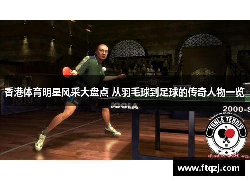 香港体育明星风采大盘点 从羽毛球到足球的传奇人物一览
