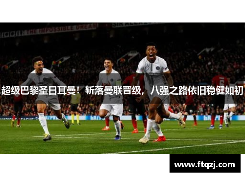 超级巴黎圣日耳曼！斩落曼联晋级，八强之路依旧稳健如初