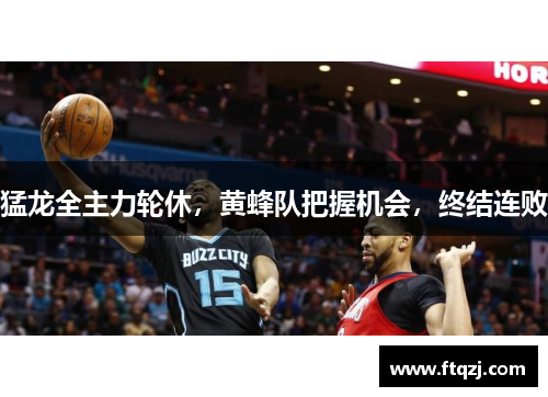 猛龙全主力轮休，黄蜂队把握机会，终结连败