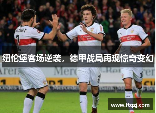 纽伦堡客场逆袭，德甲战局再现惊奇变幻