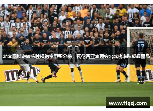 尤文图斯逆转获胜领跑意甲积分榜，瓦伦西亚表现突出成功率队反超里昂