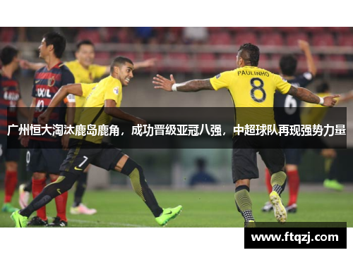 广州恒大淘汰鹿岛鹿角，成功晋级亚冠八强，中超球队再现强势力量