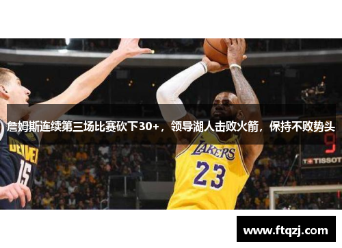 詹姆斯连续第三场比赛砍下30+，领导湖人击败火箭，保持不败势头