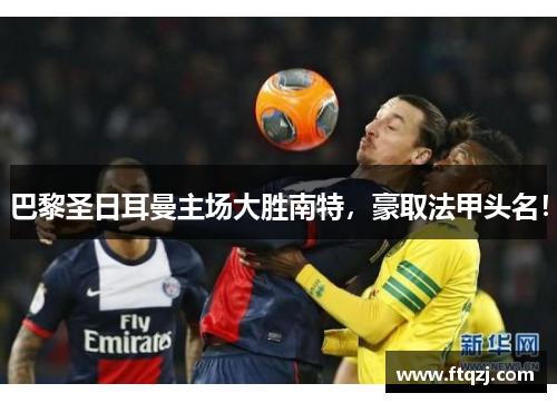 巴黎圣日耳曼主场大胜南特，豪取法甲头名！