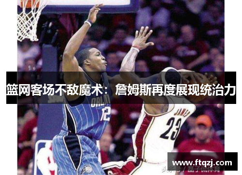 篮网客场不敌魔术：詹姆斯再度展现统治力