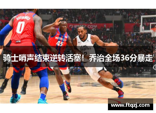 骑士哨声结束逆转活塞！乔治全场36分暴走