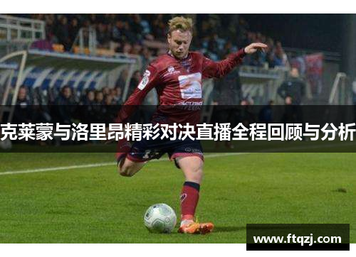克莱蒙与洛里昂精彩对决直播全程回顾与分析