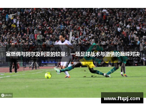 塞燃佣与阿尔及利亚的较量：一场足球战术与激情的巅峰对决