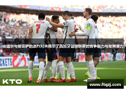安道尔与曼雷萨的激烈对决揭示了西班牙篮球联赛的竞争魅力与发展潜力