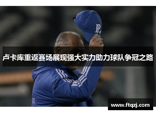 卢卡库重返赛场展现强大实力助力球队争冠之路