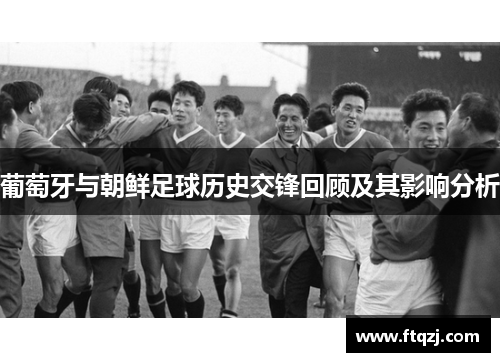 葡萄牙与朝鲜足球历史交锋回顾及其影响分析