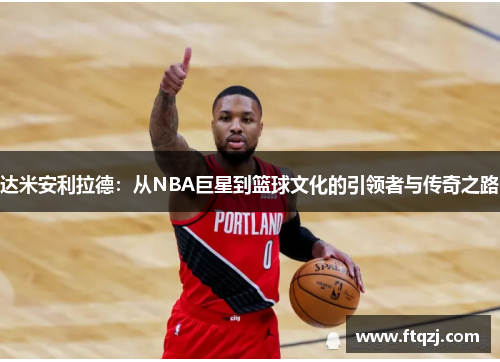 达米安利拉德：从NBA巨星到篮球文化的引领者与传奇之路