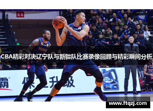 CBA精彩对决辽宁队与新疆队比赛录像回顾与精彩瞬间分析