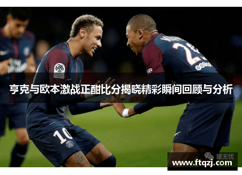 亨克与欧本激战正酣比分揭晓精彩瞬间回顾与分析