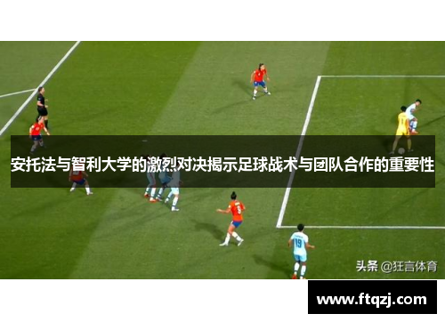 安托法与智利大学的激烈对决揭示足球战术与团队合作的重要性